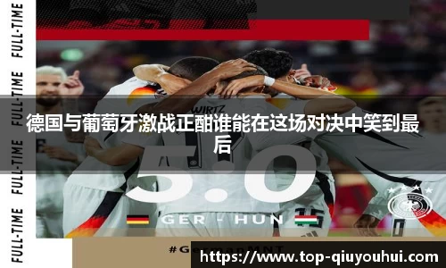 德国与葡萄牙激战正酣谁能在这场对决中笑到最后